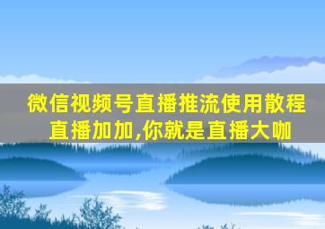 微信视频号直播推流使用散程 直播加加,你就是直播大咖